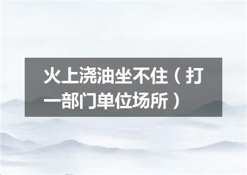火上浇油坐不住（打一部门单位场所）