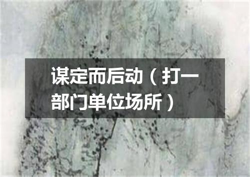 谋定而后动（打一部门单位场所）
