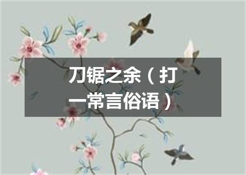 刀锯之余（打一常言俗语）