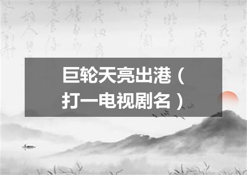 巨轮天亮出港（打一电视剧名）