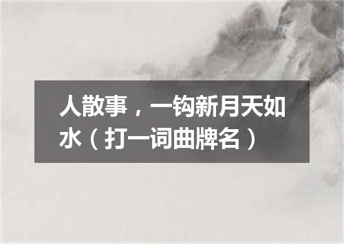 人散事，一钩新月天如水（打一词曲牌名）