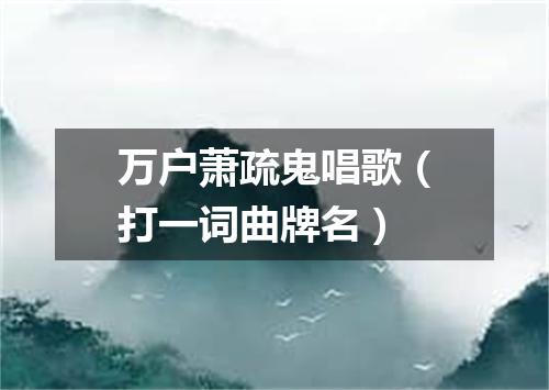 万户萧疏鬼唱歌（打一词曲牌名）