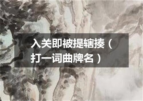入关即被提辖揍（打一词曲牌名）