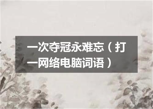 一次夺冠永难忘（打一网络电脑词语）