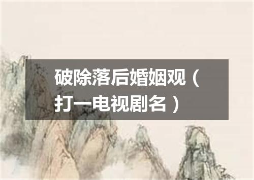 破除落后婚姻观（打一电视剧名）