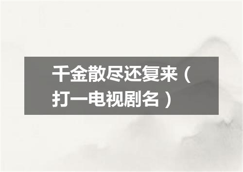 千金散尽还复来（打一电视剧名）