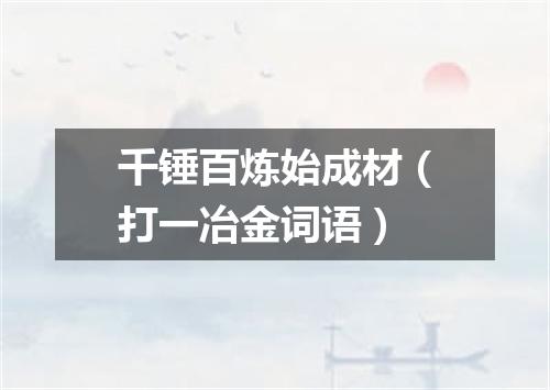 千锤百炼始成材（打一冶金词语）