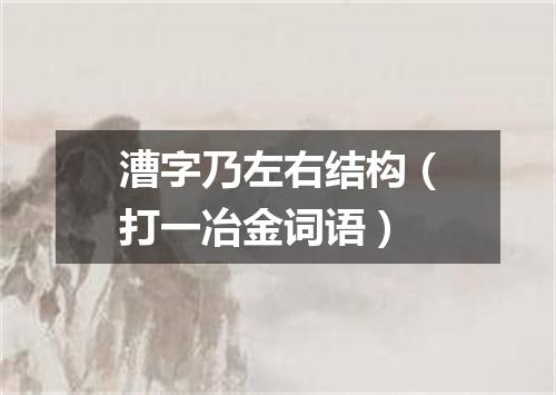 漕字乃左右结构（打一冶金词语）