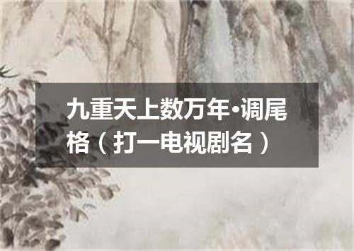 九重天上数万年·调尾格（打一电视剧名）