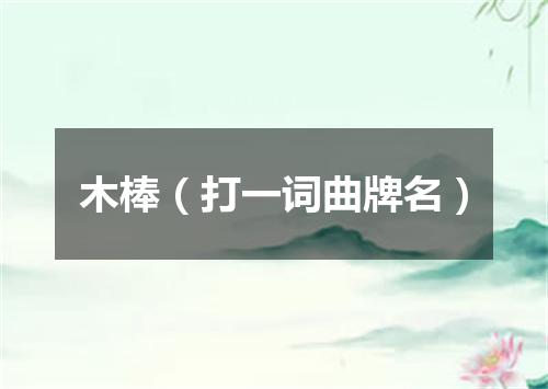 木棒（打一词曲牌名）