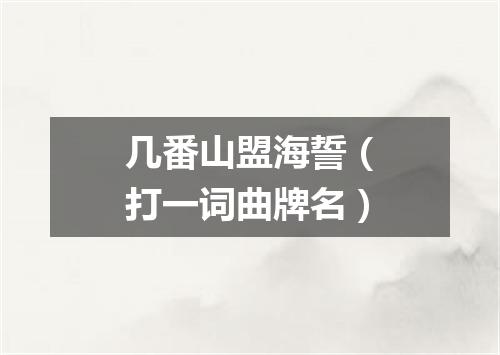 几番山盟海誓（打一词曲牌名）