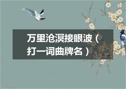 万里沧溟接眼波（打一词曲牌名）