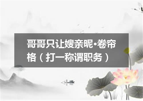 哥哥只让嫂亲昵·卷帘格（打一称谓职务）