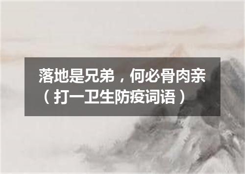 落地是兄弟，何必骨肉亲（打一卫生防疫词语）