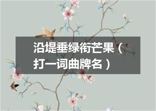 沿堤垂绿衔芒果（打一词曲牌名）