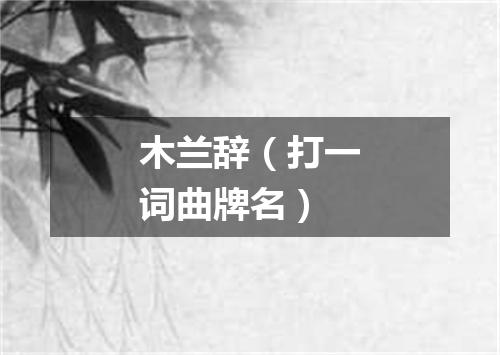 木兰辞（打一词曲牌名）