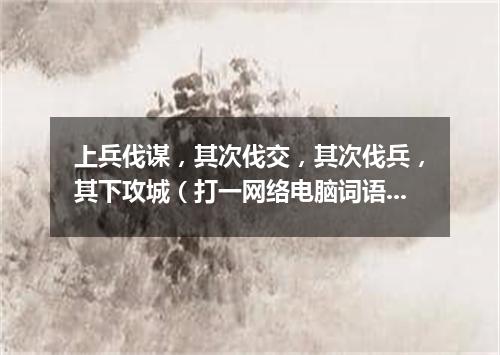 上兵伐谋，其次伐交，其次伐兵，其下攻城（打一网络电脑词语）