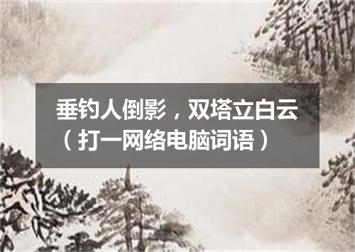 垂钓人倒影，双塔立白云（打一网络电脑词语）