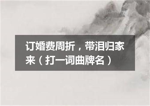 订婚费周折，带泪归家来（打一词曲牌名）