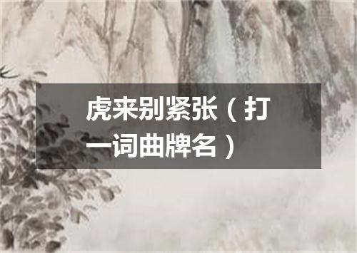 虎来别紧张（打一词曲牌名）