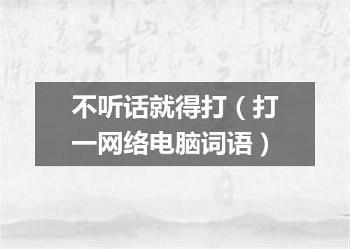 不听话就得打（打一网络电脑词语）