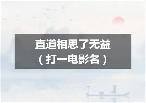直道相思了无益（打一电影名）