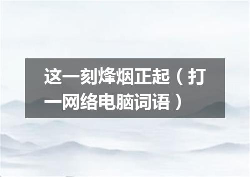 这一刻烽烟正起（打一网络电脑词语）