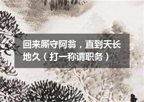 回来厮守阿翁，直到天长地久（打一称谓职务）