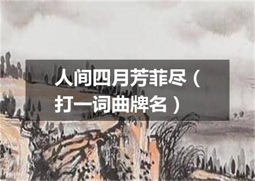 人间四月芳菲尽（打一词曲牌名）