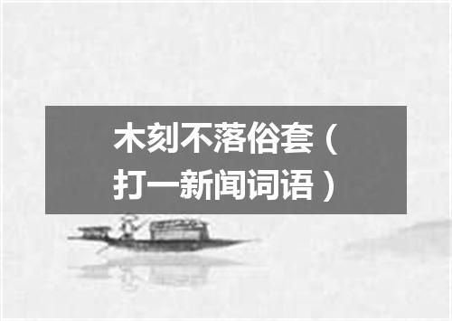 木刻不落俗套（打一新闻词语）