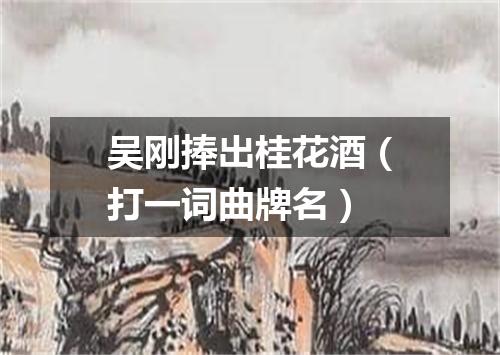 吴刚捧出桂花酒（打一词曲牌名）