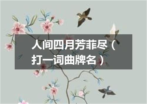 人间四月芳菲尽（打一词曲牌名）