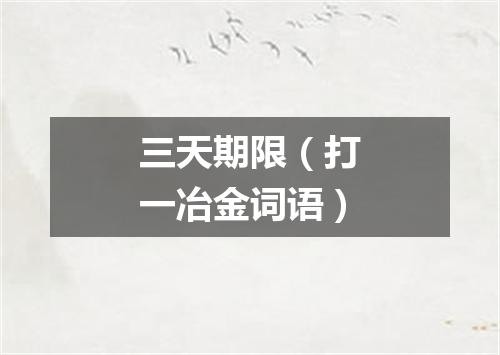 三天期限（打一冶金词语）
