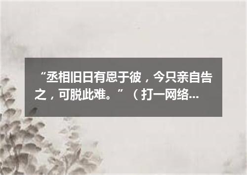 “丞相旧日有恩于彼，今只亲自告之，可脱此难。”（打一网络电脑词语）