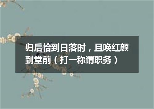 归后恰到日落时，且唤红颜到堂前（打一称谓职务）
