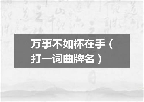 万事不如杯在手（打一词曲牌名）