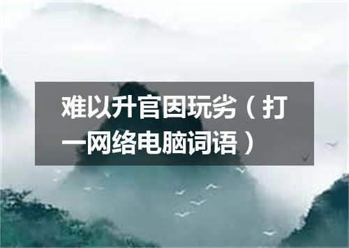 难以升官因玩劣（打一网络电脑词语）