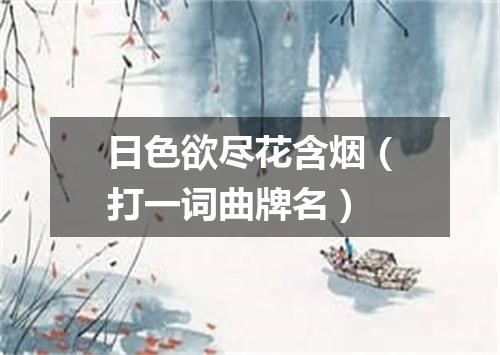 日色欲尽花含烟（打一词曲牌名）