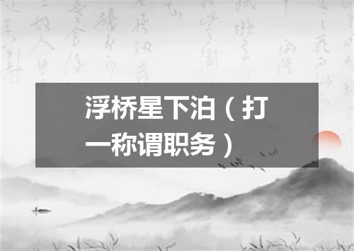 浮桥星下泊（打一称谓职务）