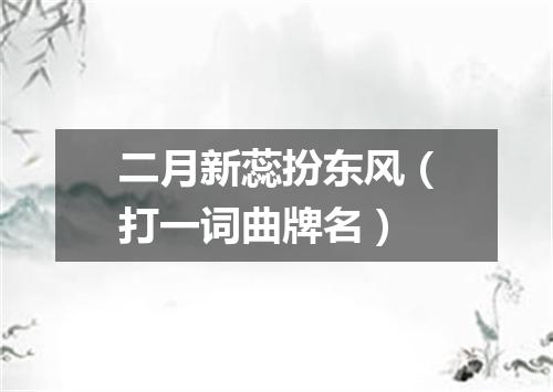 二月新蕊扮东风（打一词曲牌名）