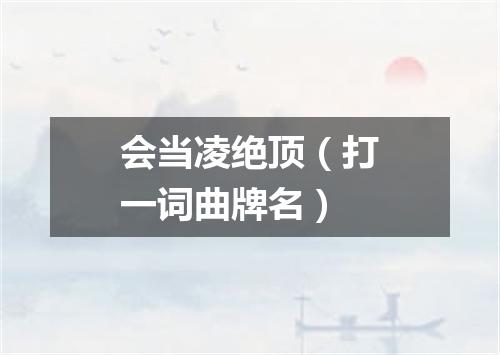 会当凌绝顶（打一词曲牌名）