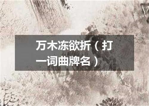 万木冻欲折（打一词曲牌名）