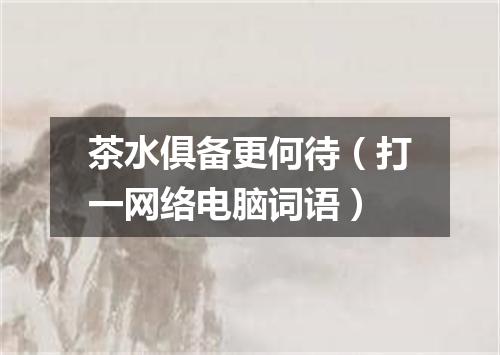 茶水俱备更何待（打一网络电脑词语）