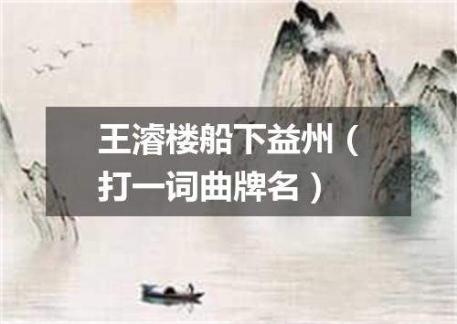 王濬楼船下益州（打一词曲牌名）