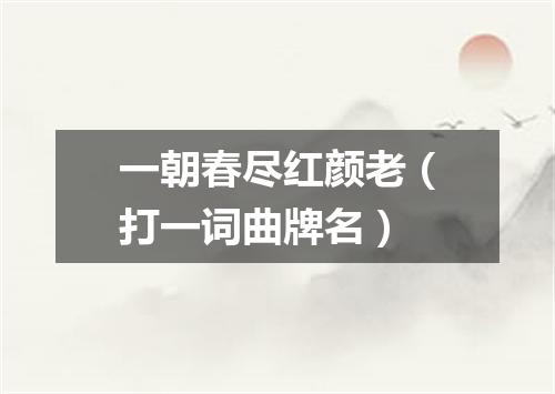一朝春尽红颜老（打一词曲牌名）