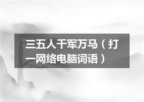 三五人千军万马（打一网络电脑词语）