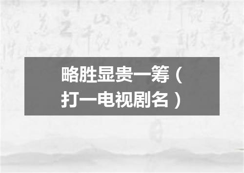 略胜显贵一筹（打一电视剧名）