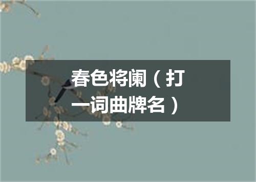春色将阑（打一词曲牌名）