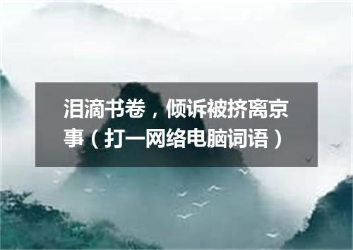 泪滴书卷，倾诉被挤离京事（打一网络电脑词语）