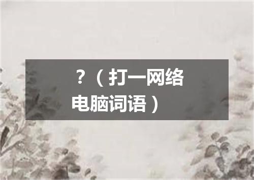 ？（打一网络电脑词语）